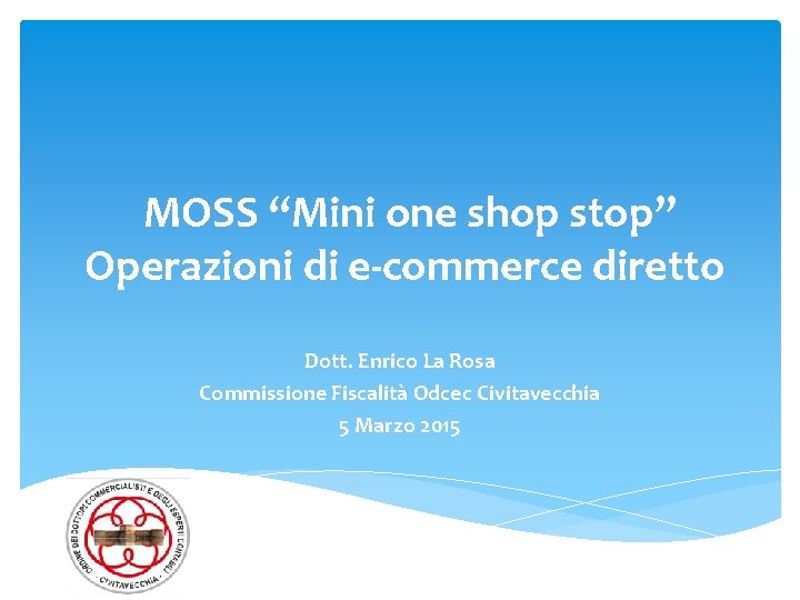 MOSS “Mini one shop stop” Operazioni di e-commerce diretto Dott. Enrico La Rosa Commissione MOSS “Mini one shop stop” Operazioni di e-commerce diretto Dott. Enrico La Rosa Commissione
