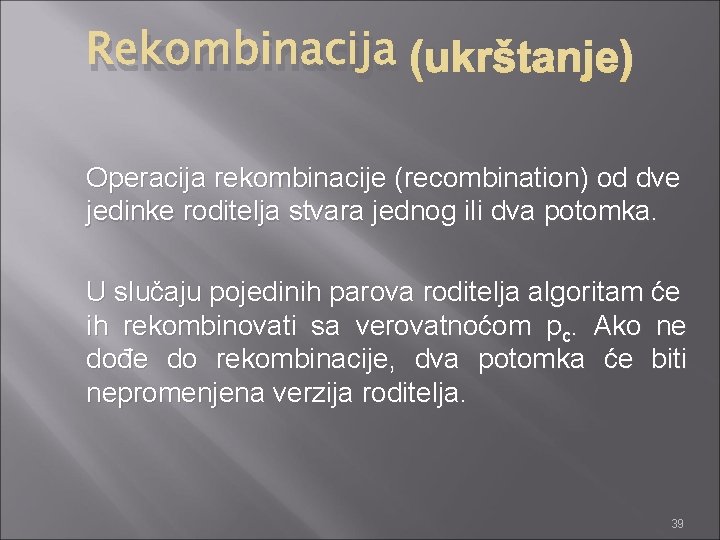 Rekombinacija (ukrštanje) Operacija rekombinacije (recombination) od dve jedinke roditelja stvara jednog ili dva potomka.