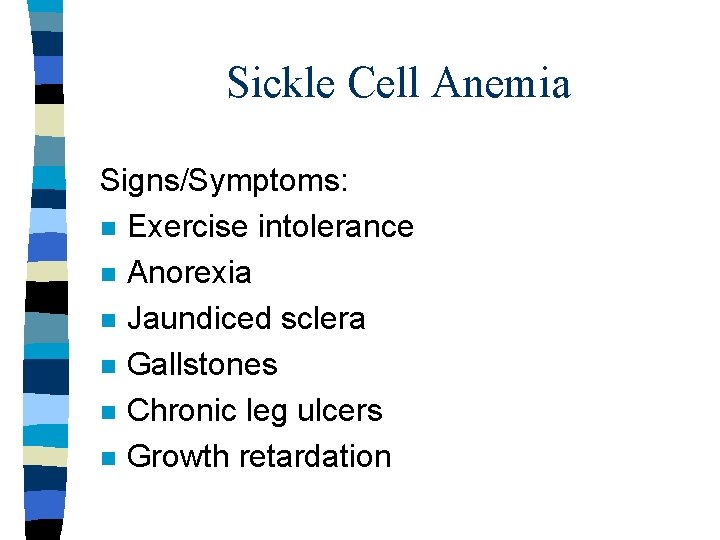 Sickle Cell Anemia Signs/Symptoms: n Exercise intolerance n Anorexia n Jaundiced sclera n Gallstones Sickle Cell Anemia Signs/Symptoms: n Exercise intolerance n Anorexia n Jaundiced sclera n Gallstones