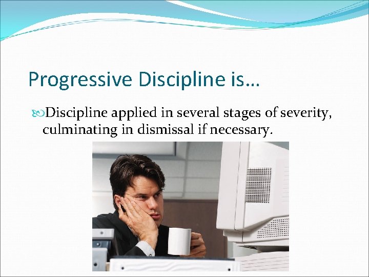 Progressive Discipline is… Discipline applied in several stages of severity, culminating in dismissal if