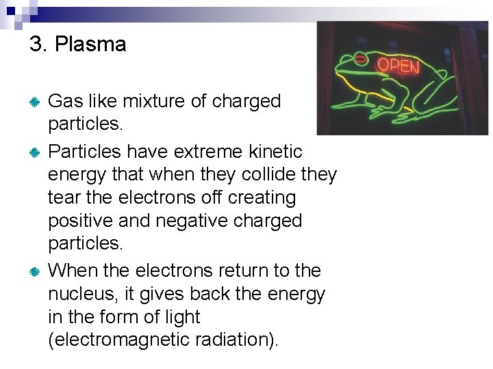 3. Plasma Gas like mixture of charged particles. Particles have extreme kinetic energy that