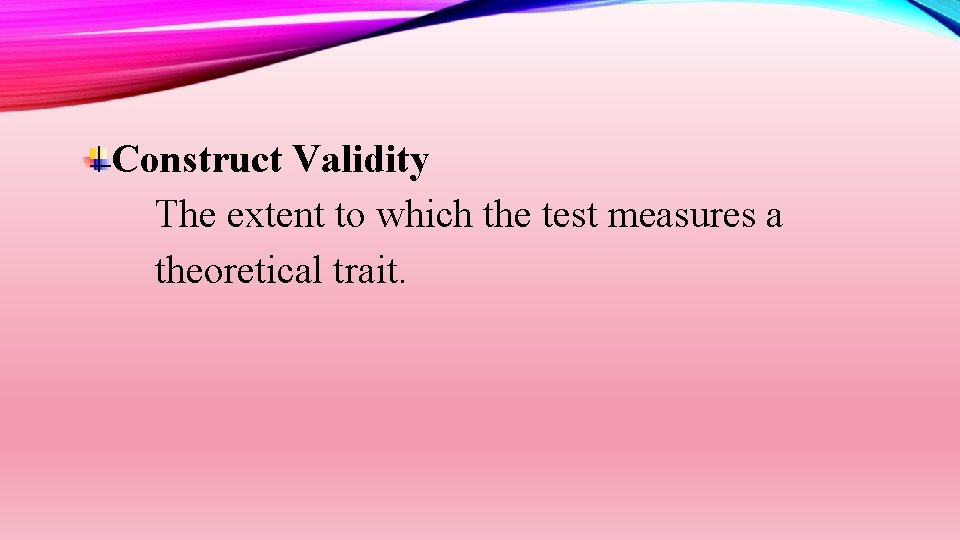 Construct Validity The extent to which the test measures a theoretical trait. 