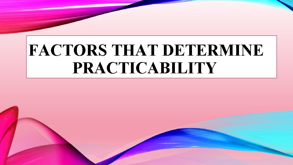 FACTORS THAT DETERMINE PRACTICABILITY 