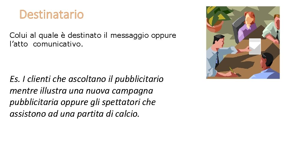 Destinatario Colui al quale è destinato il messaggio oppure l’atto comunicativo. Es. I clienti