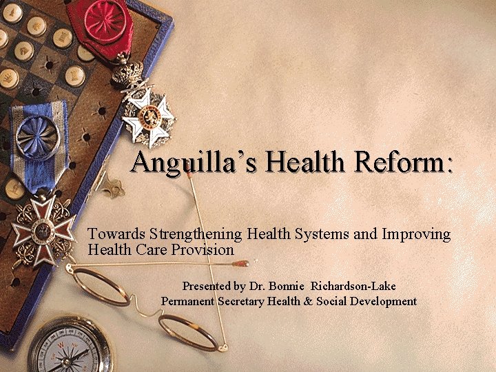 Anguilla’s Health Reform: Towards Strengthening Health Systems and Improving Health Care Provision Presented by