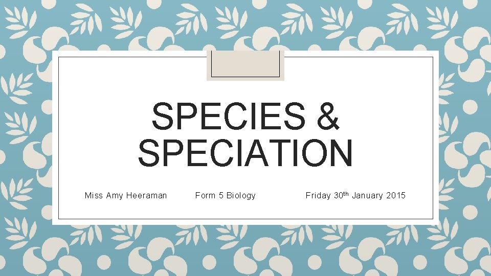 SPECIES & SPECIATION Miss Amy Heeraman Form 5 Biology Friday 30 th January 2015