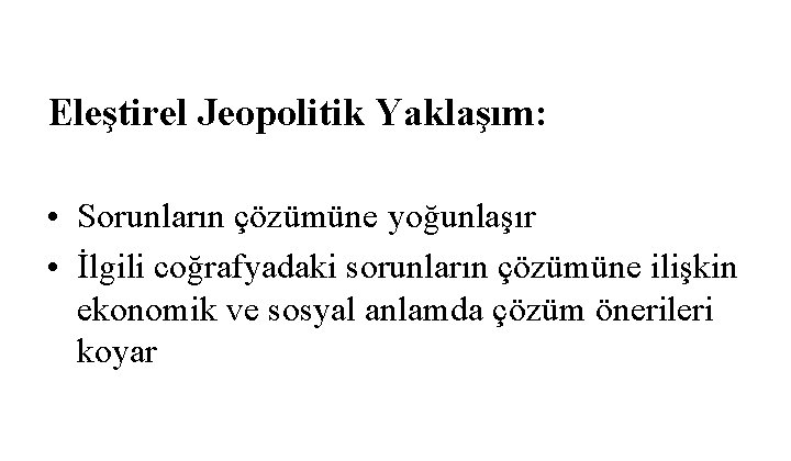 Eleştirel Jeopolitik Yaklaşım: • Sorunların çözümüne yoğunlaşır • İlgili coğrafyadaki sorunların çözümüne ilişkin ekonomik