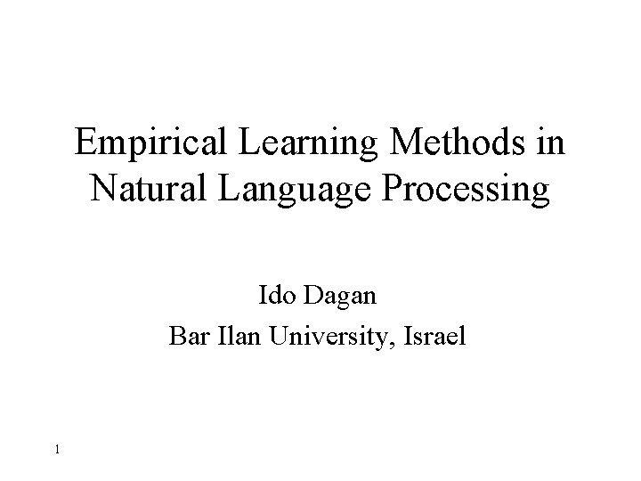 Empirical Learning Methods in Natural Language Processing Ido Dagan Bar Ilan University, Israel 1