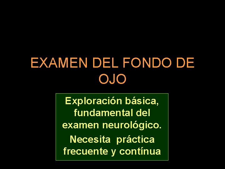 EXAMEN DEL FONDO DE OJO Exploración básica, fundamental del examen neurológico. Necesita práctica frecuente