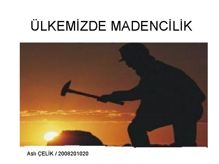 ÜLKEMİZDE MADENCİLİK Aslı ÇELİK / 2008201020 