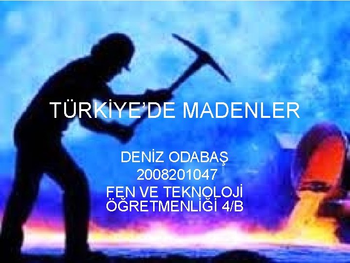 TÜRKİYE’DE MADENLER DENİZ ODABAŞ 2008201047 FEN VE TEKNOLOJİ ÖĞRETMENLİĞİ 4/B 