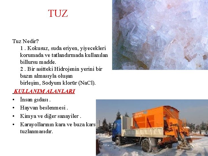 TUZ Tuz Nedir? 1. Kokusuz, suda eriyen, yiyecekleri korumada ve tatlandırmada kullanılan billursu madde. TUZ Tuz Nedir? 1. Kokusuz, suda eriyen, yiyecekleri korumada ve tatlandırmada kullanılan billursu madde.