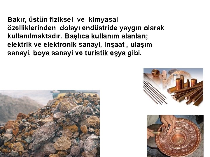 Bakır, üstün fiziksel ve kimyasal özelliklerinden dolayı endüstride yaygın olarak kullanılmaktadır. Başlıca kullanım alanları; Bakır, üstün fiziksel ve kimyasal özelliklerinden dolayı endüstride yaygın olarak kullanılmaktadır. Başlıca kullanım alanları;