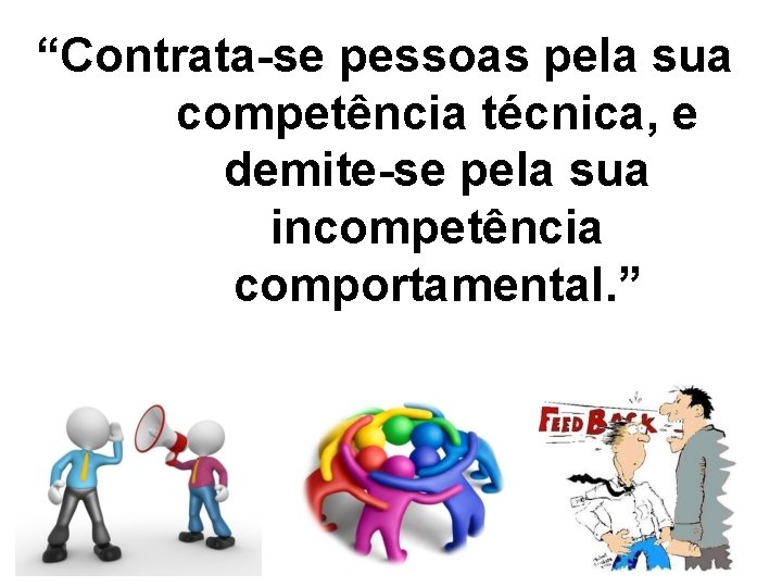 “Contrata-se pessoas pela sua competência técnica, e demite-se pela sua incompetência comportamental. ” 