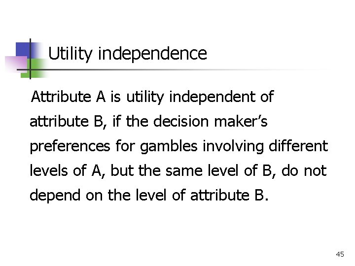 Utility independence Attribute A is utility independent of attribute B, if the decision maker’s