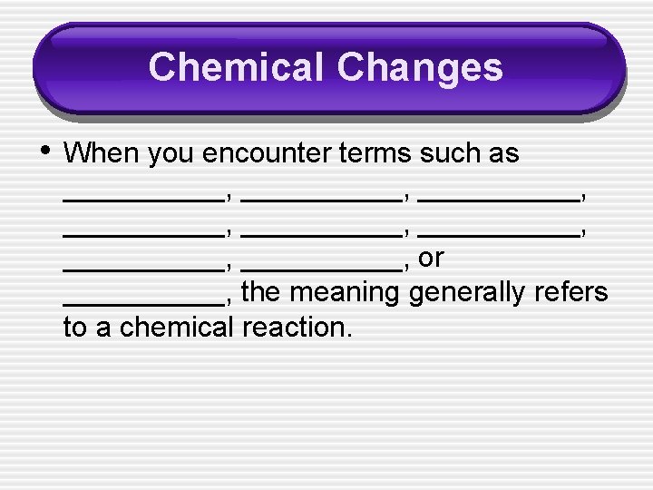 Chemical Changes • When you encounter terms such as __________, __________, or _____, the