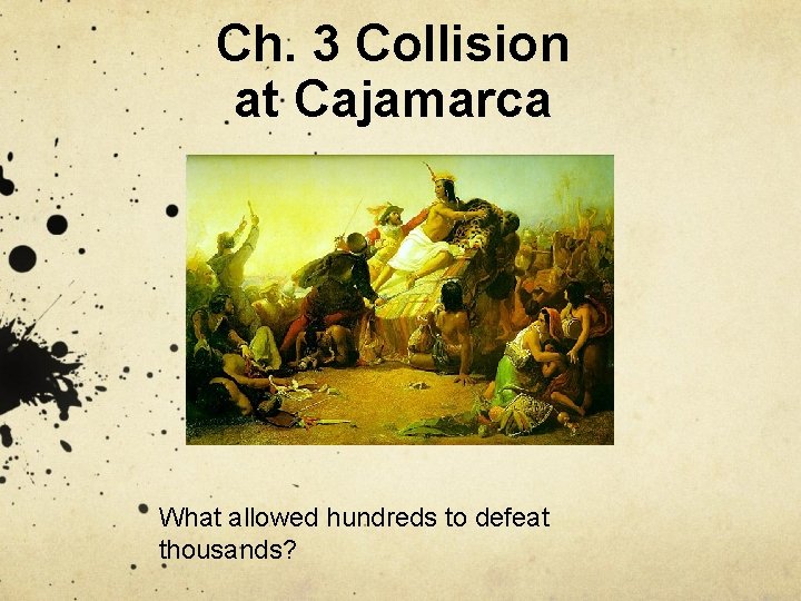 Ch. 3 Collision at Cajamarca What allowed hundreds to defeat thousands? 