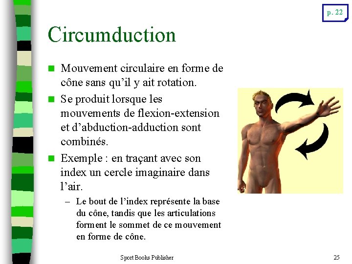 p. 22 Circumduction Mouvement circulaire en forme de cône sans qu’il y ait rotation.