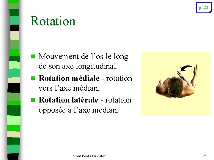 p. 22 Rotation Mouvement de l’os le long de son axe longitudinal. n Rotation