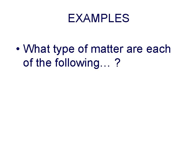 EXAMPLES • What type of matter are each of the following… ? 