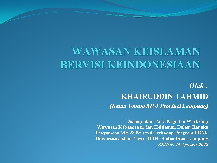 WAWASAN KEISLAMAN BERVISI KEINDONESIAAN Oleh : KHAIRUDDIN TAHMID (Ketua Umum MUI Provinsi Lampung) Disampaikan