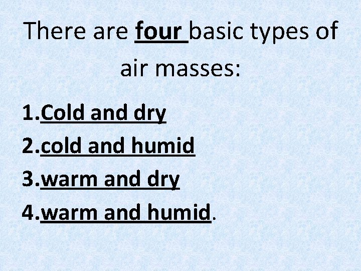 There are four basic types of air masses: 1. Cold and dry 2. cold