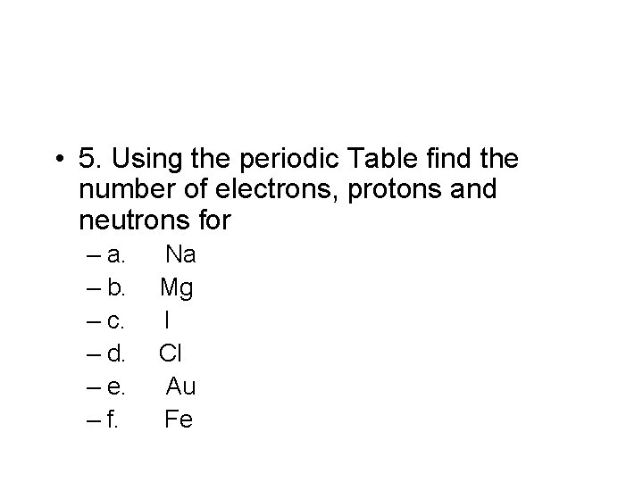  • 5. Using the periodic Table find the number of electrons, protons and