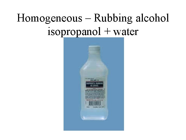 Homogeneous – Rubbing alcohol isopropanol + water 