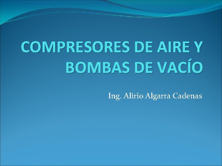 COMPRESORES DE AIRE Y BOMBAS DE VACÍO Ing. Alirio Algarra Cadenas 