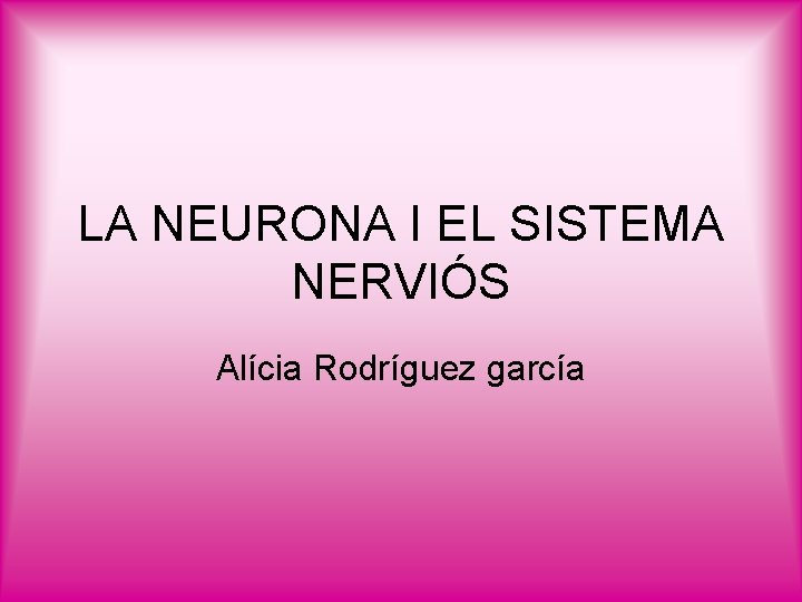 LA NEURONA I EL SISTEMA NERVIÓS Alícia Rodríguez garcía 