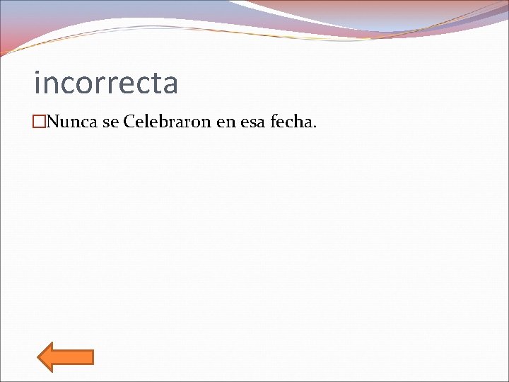 incorrecta �Nunca se Celebraron en esa fecha. 