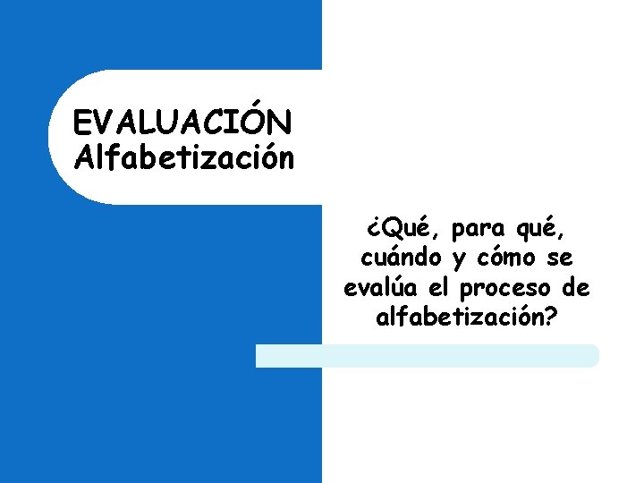 EVALUACIÓN Alfabetización ¿Qué, para qué, cuándo y cómo se evalúa el proceso de alfabetización? EVALUACIÓN Alfabetización ¿Qué, para qué, cuándo y cómo se evalúa el proceso de alfabetización?