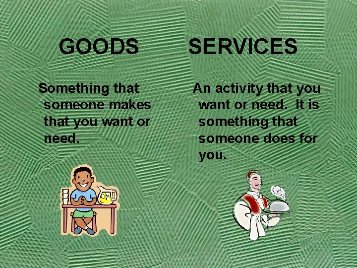 GOODS Something that someone makes that you want or need. SERVICES An activity that