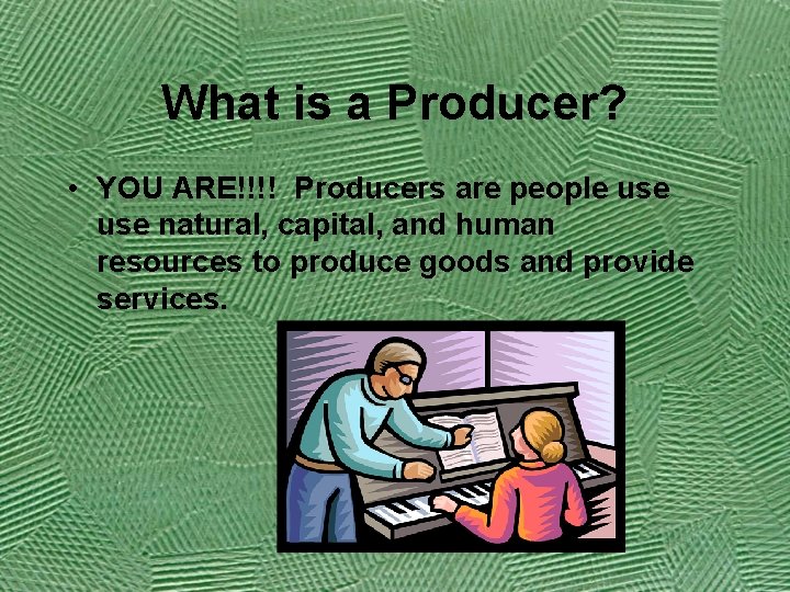 What is a Producer? • YOU ARE!!!! Producers are people use natural, capital, and