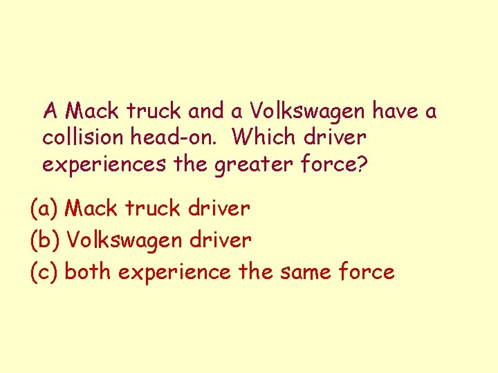 A Mack truck and a Volkswagen have a collision head-on. Which driver experiences the