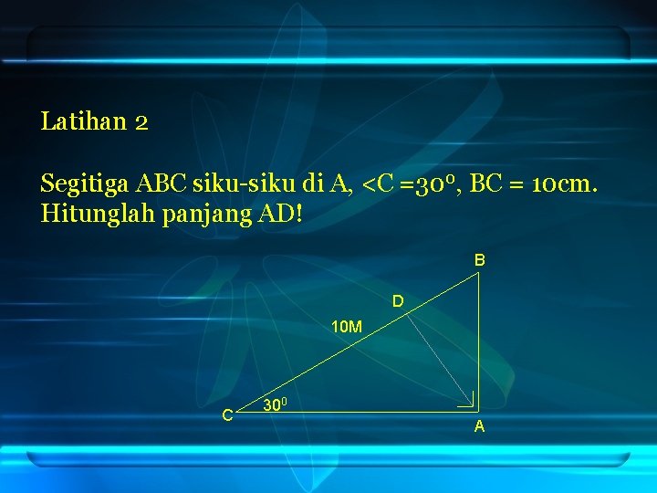 Latihan 2 Segitiga ABC siku-siku di A, <C =300, BC = 10 cm. Hitunglah