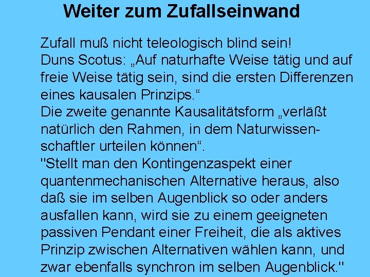 Weiter zum Zufallseinwand Zufall muß nicht teleologisch blind sein! Duns Scotus: „Auf naturhafte Weise