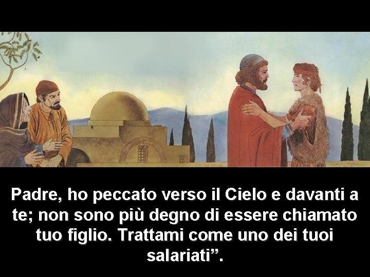Padre, ho peccato verso il Cielo e davanti a te; non sono più degno Padre, ho peccato verso il Cielo e davanti a te; non sono più degno