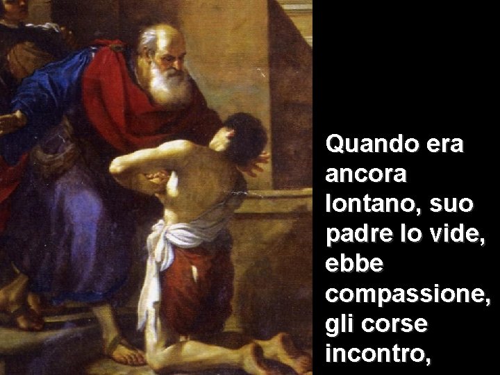 Quando era ancora lontano, suo padre lo vide, ebbe compassione, gli corse incontro, Quando era ancora lontano, suo padre lo vide, ebbe compassione, gli corse incontro,