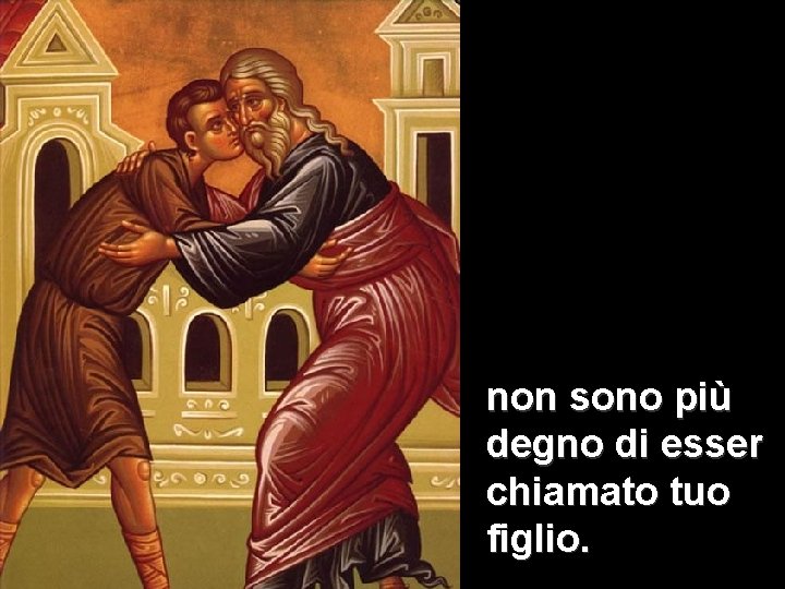 non sono più degno di esser chiamato tuo figlio. non sono più degno di esser chiamato tuo figlio.