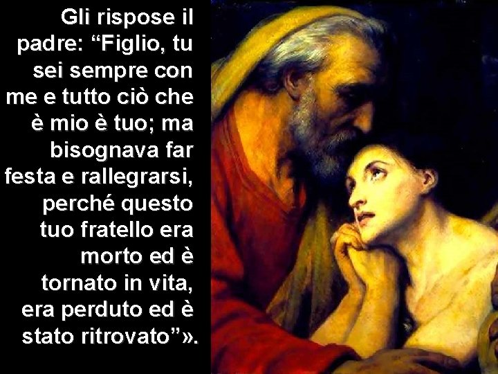 Gli rispose il padre: “Figlio, tu sei sempre con me e tutto ciò che Gli rispose il padre: “Figlio, tu sei sempre con me e tutto ciò che