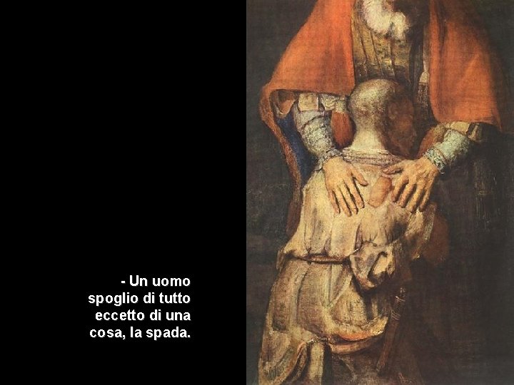 - Un uomo spoglio di tutto eccetto di una cosa, la spada. - Un uomo spoglio di tutto eccetto di una cosa, la spada.