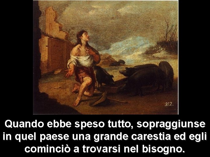 Quando ebbe speso tutto, sopraggiunse in quel paese una grande carestia ed egli cominciò Quando ebbe speso tutto, sopraggiunse in quel paese una grande carestia ed egli cominciò