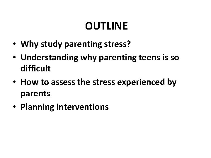 OUTLINE • Why study parenting stress? • Understanding why parenting teens is so difficult