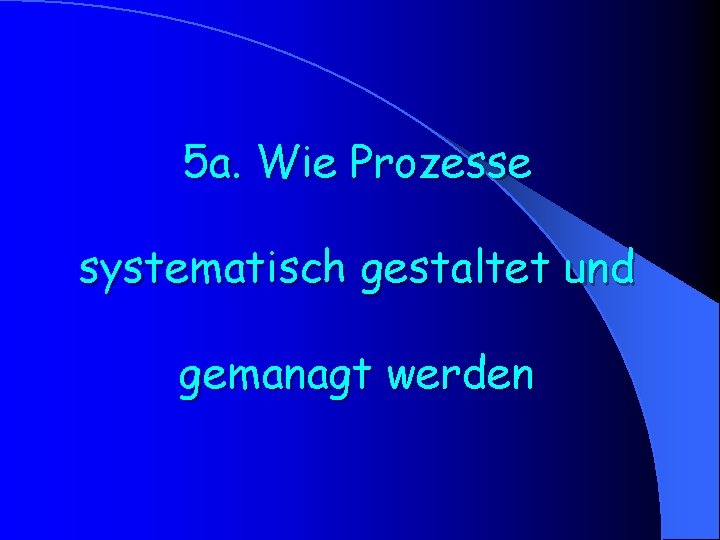 5 a. Wie Prozesse systematisch gestaltet und gemanagt werden 