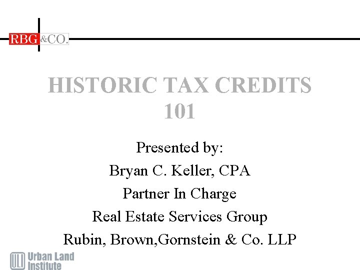 HISTORIC TAX CREDITS 101 Presented by: Bryan C. Keller, CPA Partner In Charge Real