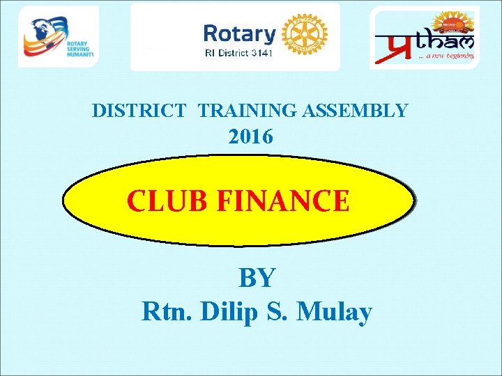 DISTRICT TRAINING ASSEMBLY 2016 CLUB FINANCE BY Rtn. Dilip S. Mulay 