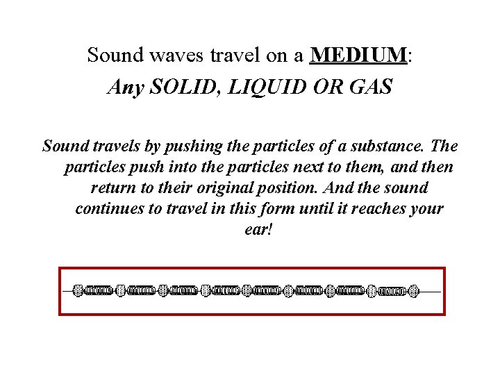 Sound waves travel on a MEDIUM: Any SOLID, LIQUID OR GAS Sound travels by
