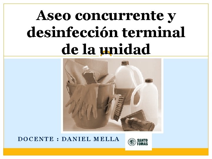 Aseo concurrente y desinfección terminal de la unidad DOCENTE : DANIEL MELLA 