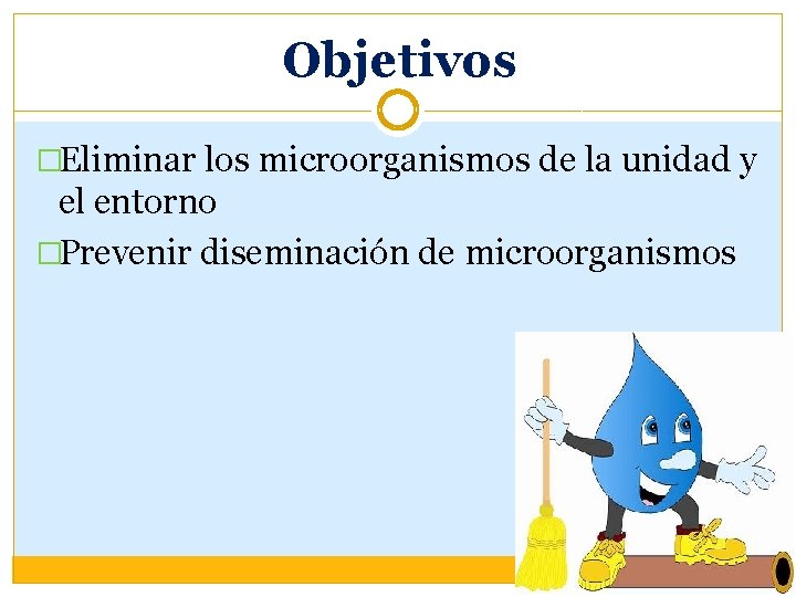 Objetivos �Eliminar los microorganismos de la unidad y el entorno �Prevenir diseminación de microorganismos